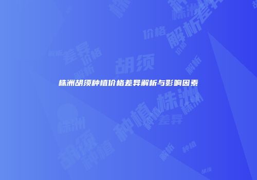 株洲胡须种植价格差异解析与影响因素