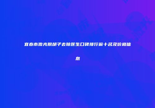 宜春市激光脱胡子去除医生口碑排行前十名及价格信息