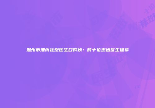 温州市埋线祛斑医生口碑榜：前十位杰出医生推荐