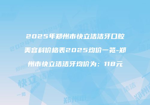 2025年郑州市快立洁洁牙口腔美容科价格表2025均价一览-郑州市快立洁洁牙均价为：118元