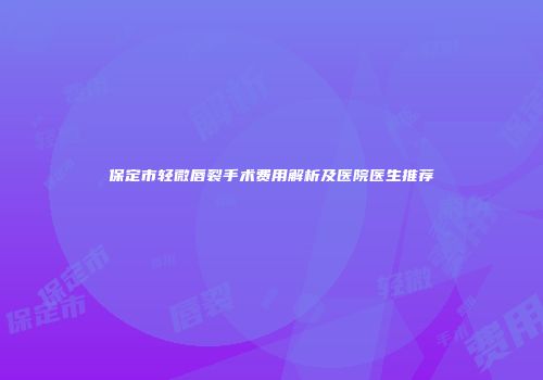 保定市轻微唇裂手术费用解析及医院医生推荐
