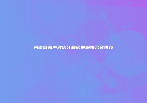 河南省超声波洁牙喷砂医院排名及推荐