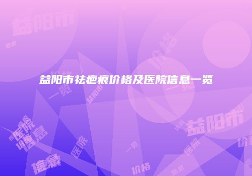 益阳市祛疤痕价格及医院信息一览