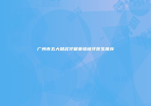 广州市五大知名牙龈萎缩植牙医生推荐
