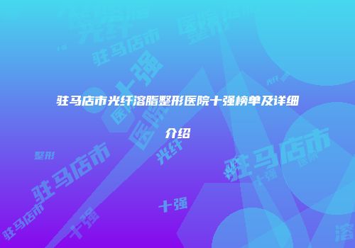 驻马店市光纤溶脂整形医院十强榜单及详细介绍