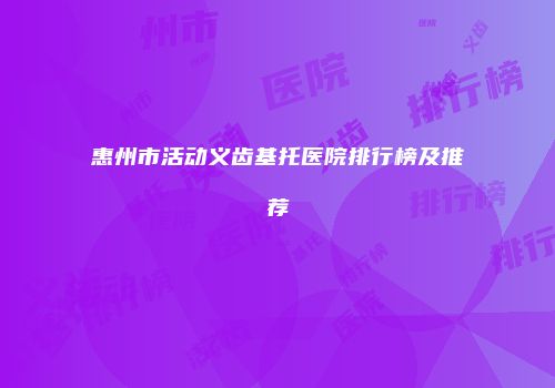 惠州市活动义齿基托医院排行榜及推荐