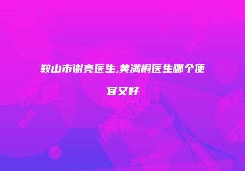 鞍山市谢亮医生,黄满桐医生哪个便宜又好