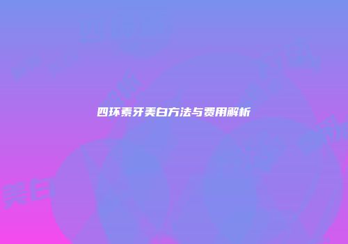 四环素牙美白方法与费用解析