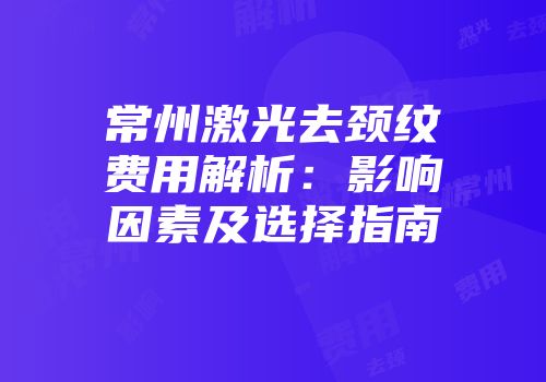 常州激光去颈纹费用解析：影响因素及选择指南
