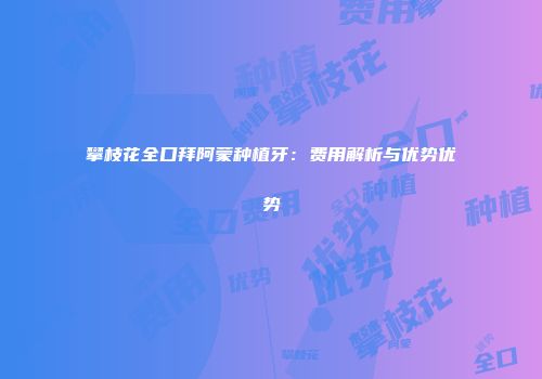 攀枝花全口拜阿蒙种植牙：费用解析与优势优势
