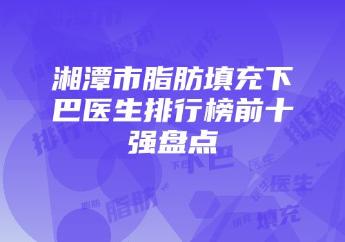 湘潭市脂肪填充下巴医生排行榜前十强盘点