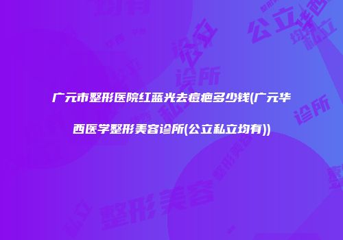 广元市整形医院红蓝光去痘疤多少钱(广元华西医学整形美容诊所(公立私立均有))