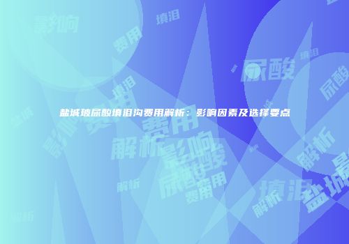 盐城玻尿酸填泪沟费用解析：影响因素及选择要点