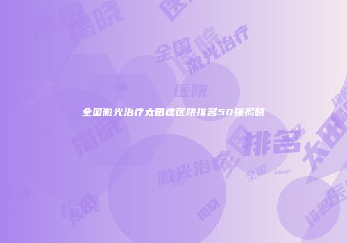 全国激光治疗太田痣医院排名50强揭晓