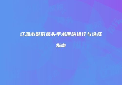 辽源市整形鼻头手术医院排行与选择指南