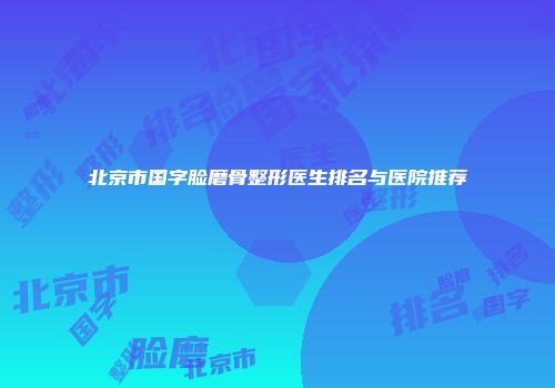北京市国字脸磨骨整形医生排名与医院推荐
