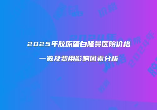 2025年胶原蛋白隆鼻医院价格一览及费用影响因素分析
