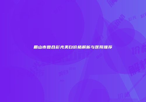 眉山市复合彩光美白价格解析与医院推荐