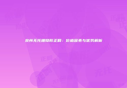 泉州无托槽隐形正畸：价格因素与优势解析