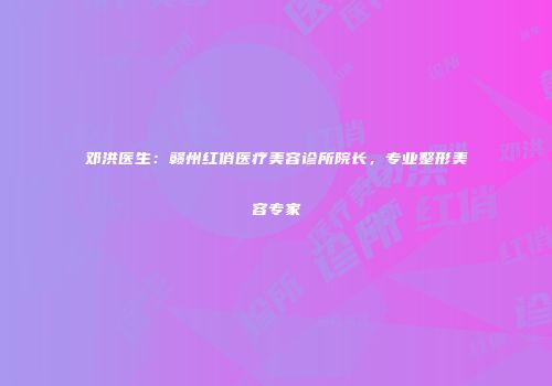 邓洪医生：赣州红俏医疗美容诊所院长，专业整形美容专家