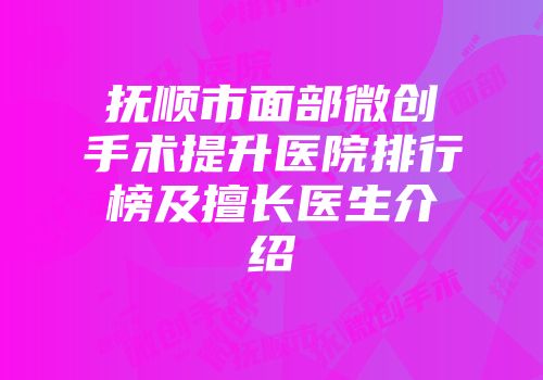 抚顺市面部微创手术提升医院排行榜及擅长医生介绍