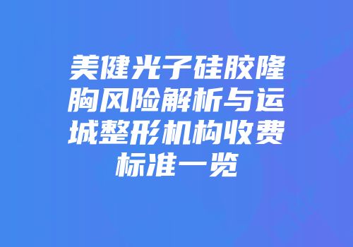 美健光子硅胶隆胸风险解析与运城整形机构收费标准一览