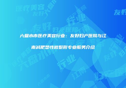 六盘水市医疗美容行业：友好妇产医院与江南减肥塑性微整形专业服务介绍