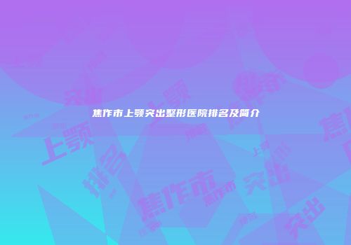 焦作市上颚突出整形医院排名及简介