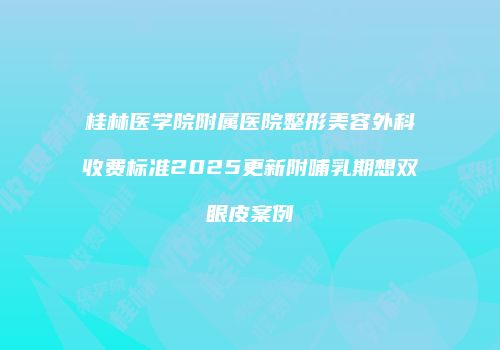桂林医学院附属医院整形美容外科收费标准2025更新附哺乳期想双眼皮案例