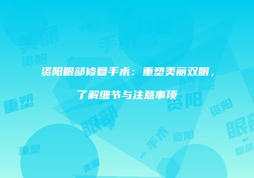 资阳眼部修复手术：重塑美丽双眼，了解细节与注意事项