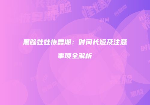 黑脸娃娃恢复期：时间长短及注意事项全解析