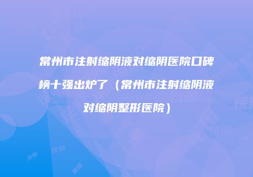 常州市注射缩阴液对缩阴医院口碑榜十强出炉了（常州市注射缩阴液对缩阴整形医院）