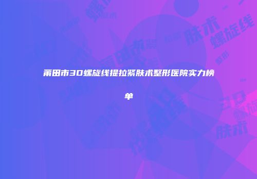莆田市3D螺旋线提拉紧肤术整形医院实力榜单