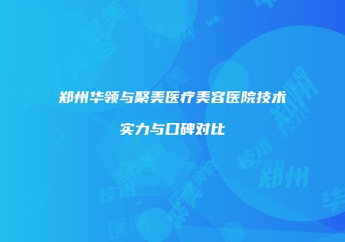 郑州华领与聚美医疗美容医院技术实力与口碑对比