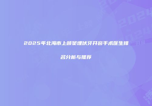 2025年北海市上颌窦埋伏牙开窗手术医生排名分析与推荐