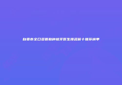 自贡市全口多普勒种植牙医生排名前十推荐榜单
