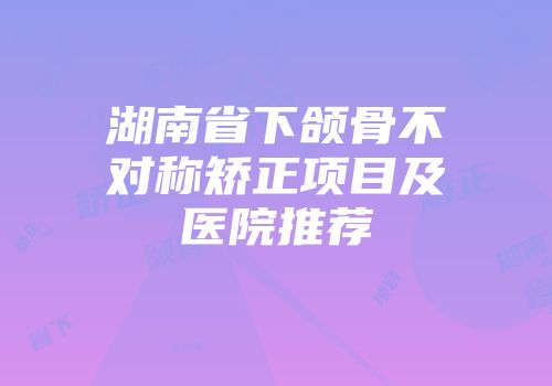 湖南省下颌骨不对称矫正项目及医院推荐