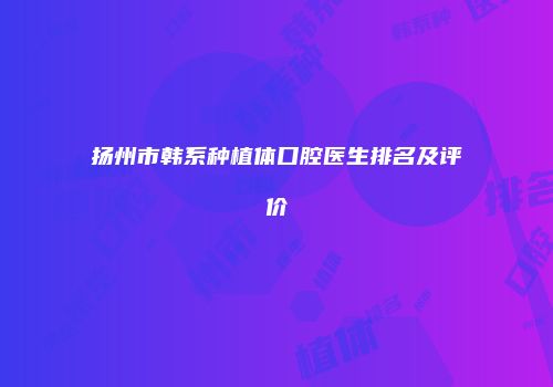 扬州市韩系种植体口腔医生排名及评价