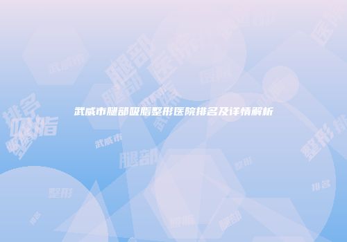 武威市腿部吸脂整形医院排名及详情解析