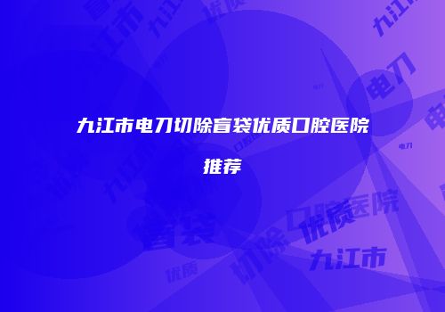 九江市电刀切除盲袋优质口腔医院推荐