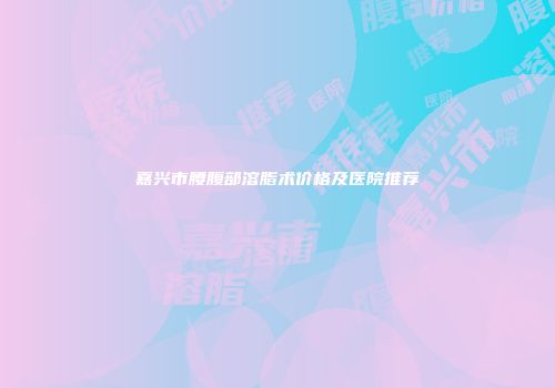 嘉兴市腰腹部溶脂术价格及医院推荐