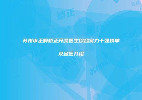 苏州市正畸矫正开颌医生综合实力十强榜单及名医介绍