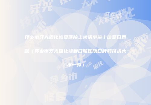 萍乡市牙光固化修复医院上榜清单前十佳夏日巨献（萍乡市牙光固化修复口腔医院口碑和技术大不一样）