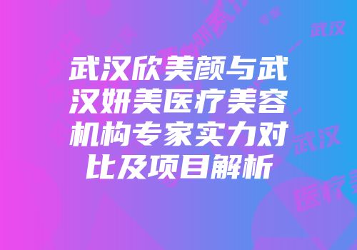 武汉欣美颜与武汉妍美医疗美容机构专家实力对比及项目解析