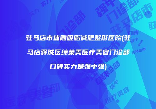 驻马店市体雕吸脂减肥整形医院(驻马店驿城区缔莱美医疗美容门诊部口碑实力是强中强)