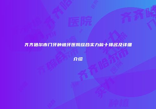 齐齐哈尔市门牙种植牙医院综合实力前十排名及详细介绍