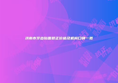 济南市牙齿贴面矫正价格及机构口碑一览