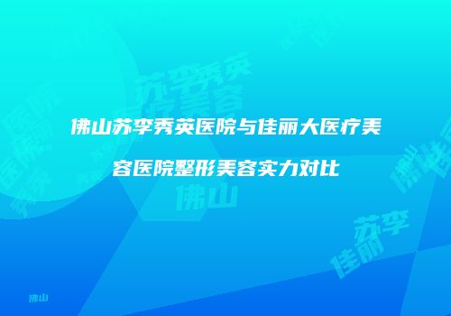 佛山苏李秀英医院与佳丽大医疗美容医院整形美容实力对比