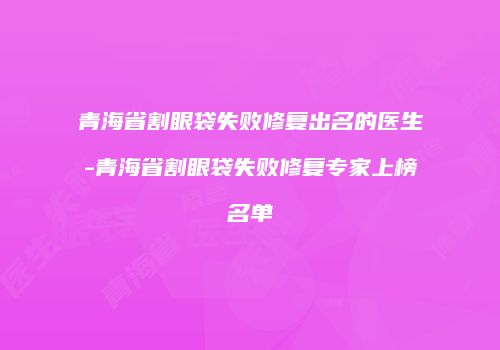 青海省割眼袋失败修复出名的医生-青海省割眼袋失败修复专家上榜名单