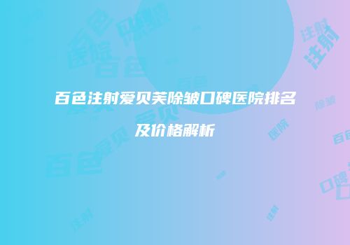 百色注射爱贝芙除皱口碑医院排名及价格解析
